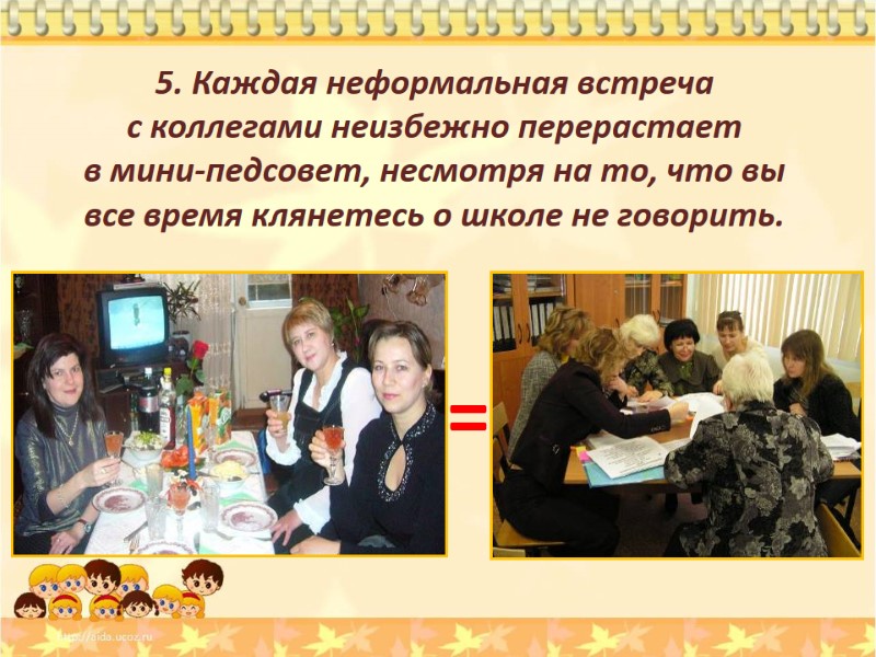 5. Каждая неформальная встреча  с коллегами неизбежно перерастает  в мини-педсовет, несмотря на